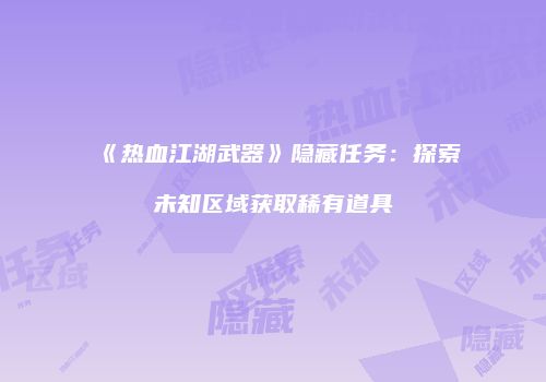 《热血江湖武器》隐藏任务：探索未知区域获取稀有道具