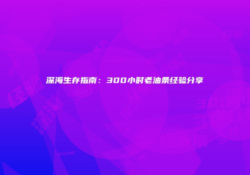 深海生存指南：300小时老油条经验分享