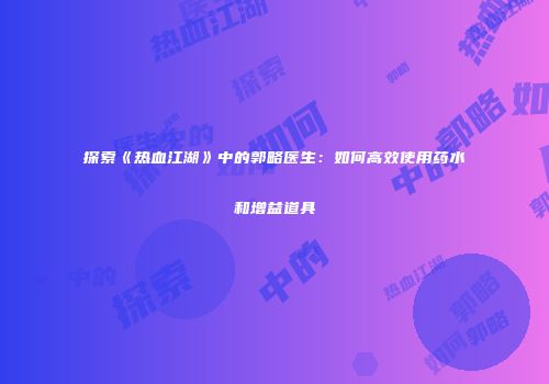 探索《热血江湖》中的郭略医生：如何高效使用药水和增益道具