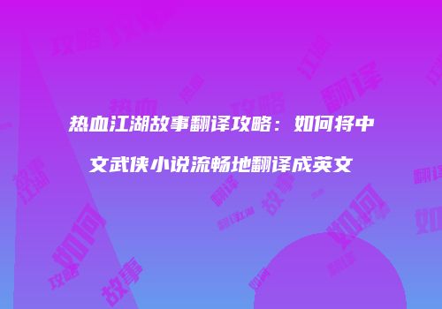 热血江湖故事翻译攻略：如何将中文武侠小说流畅地翻译成英文