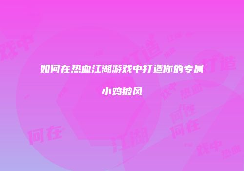 如何在热血江湖游戏中打造你的专属小鸡披风
