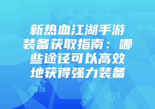 新热血江湖手游装备获取指南：哪些途径可以高效地获得强力装备