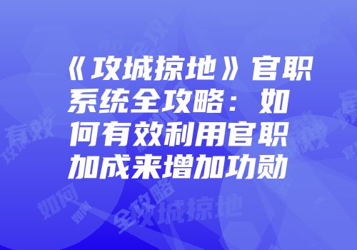 《攻城掠地》官职系统全攻略：如何有效利用官职加成来增加功勋