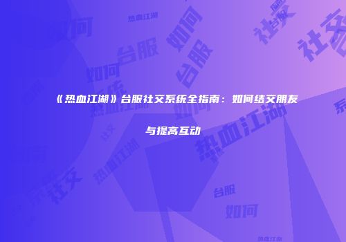 《热血江湖》台服社交系统全指南：如何结交朋友与提高互动