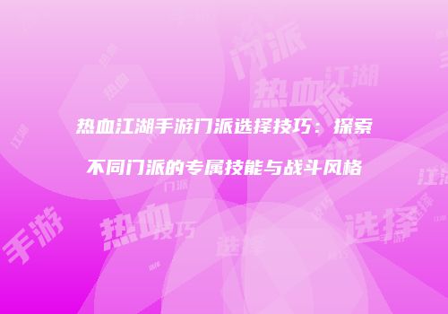 热血江湖手游门派选择技巧：探索不同门派的专属技能与战斗风格