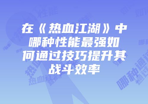 在《热血江湖》中哪种性能最强如何通过技巧提升其战斗效率