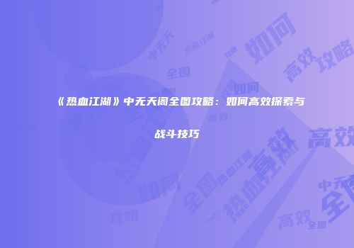 《热血江湖》中无天阁全图攻略：如何高效探索与战斗技巧