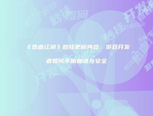《热血江湖》秒挂更新内容：游戏开发者如何平衡加速与安全