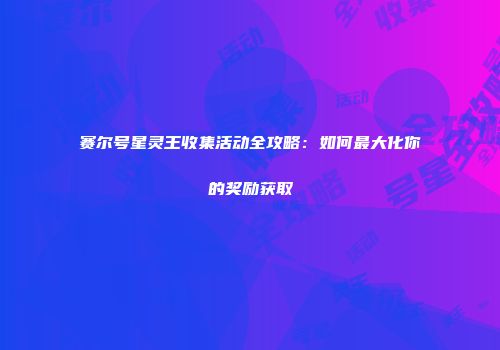 赛尔号星灵王收集活动全攻略：如何最大化你的奖励获取
