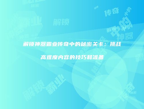解锁神器霸业传奇中的秘密关卡：挑战高难度内容的技巧和准备