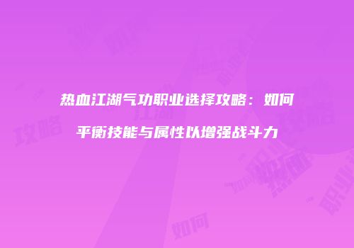 热血江湖气功职业选择攻略：如何平衡技能与属性以增强战斗力