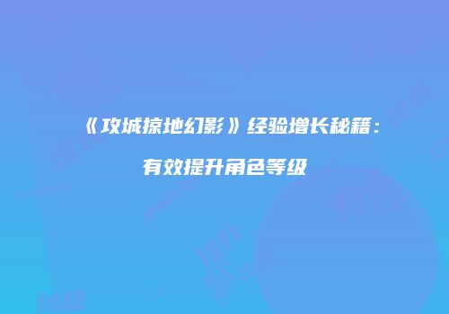 《攻城掠地幻影》经验增长秘籍：有效提升角色等级