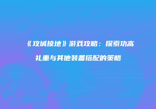 《攻城掠地》游戏攻略：探索功高礼重与其他装备搭配的策略