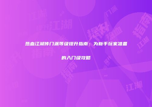 热血江湖传门派等级提升指南：为新手玩家准备的入门级攻略