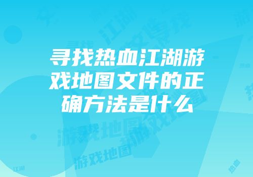 寻找热血江湖游戏地图文件的正确方法是什么