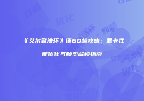《艾尔登法环》锁60帧攻略：显卡性能优化与帧率解锁指南