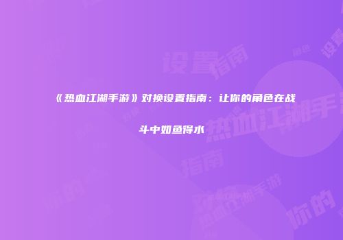 《热血江湖手游》对换设置指南：让你的角色在战斗中如鱼得水