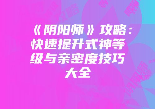 《阴阳师》攻略：快速提升式神等级与亲密度技巧大全