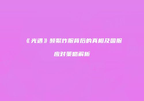 《光遇》频繁炸服背后的真相及国服应对策略解析