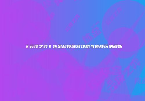 《云顶之弈》炼金科技阵容攻略与挑战玩法解析