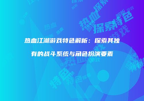热血江湖游戏特色解析：探索其独有的战斗系统与角色扮演要素