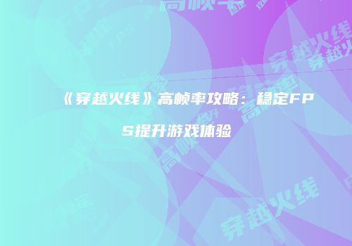 《穿越火线》高帧率攻略：稳定FPS提升游戏体验