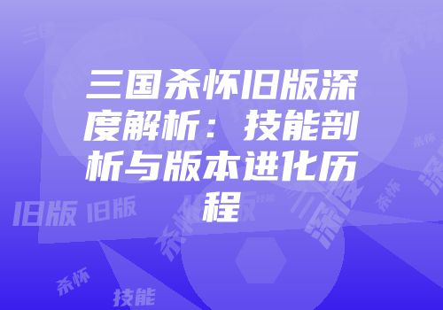 三国杀怀旧版深度解析：技能剖析与版本进化历程
