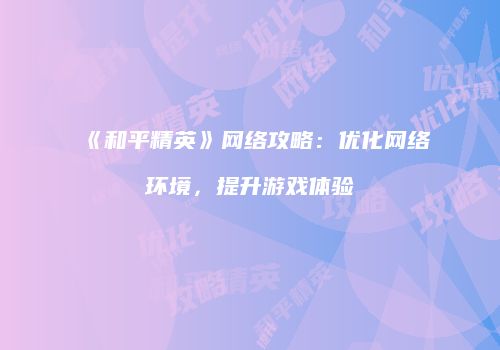 《和平精英》网络攻略：优化网络环境，提升游戏体验