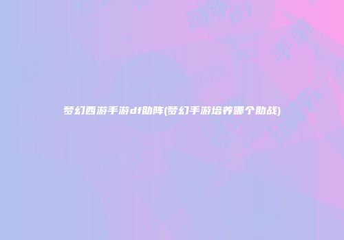 梦幻西游手游df助阵(梦幻手游培养哪个助战)