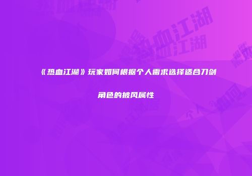 《热血江湖》玩家如何根据个人需求选择适合刀剑角色的披风属性