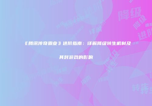 《腾讯传奇霸业》进阶指南：详解降级转生机制及其对游戏的影响