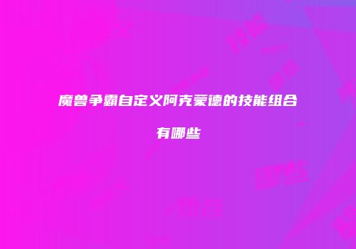 魔兽争霸自定义阿克蒙德的技能组合有哪些