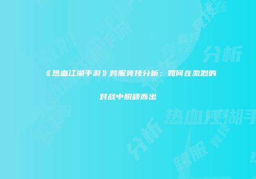 《热血江湖手游》跨服竞技分析：如何在激烈的对战中脱颖而出