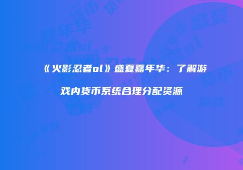 《火影忍者ol》盛夏嘉年华：了解游戏内货币系统合理分配资源