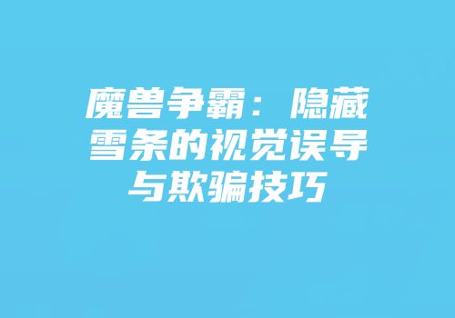 魔兽争霸：隐藏雪条的视觉误导与欺骗技巧