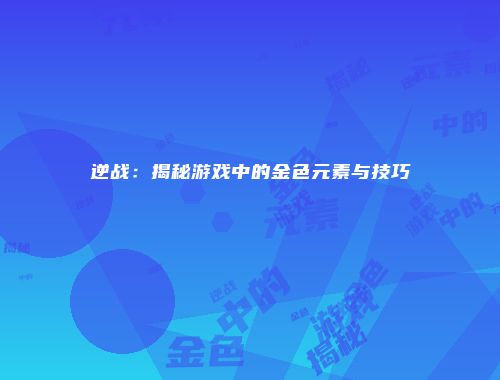 逆战：揭秘游戏中的金色元素与技巧