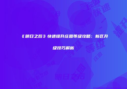 《明日之后》快速提升庄园等级攻略：新区升级技巧解析