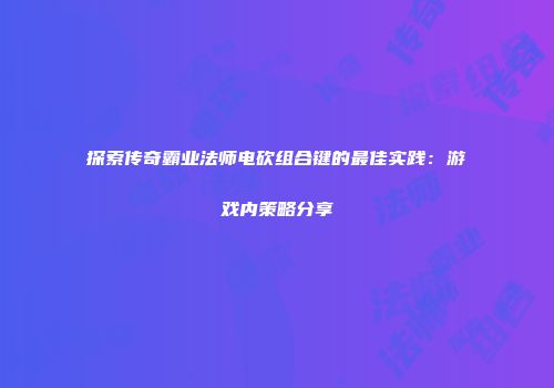 探索传奇霸业法师电砍组合键的最佳实践:游戏内策略分享
