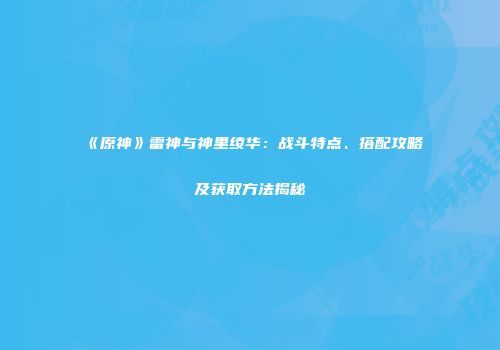 《原神》雷神与神里绫华：战斗特点、搭配攻略及获取方法揭秘