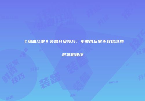 《热血江湖》装备升级技巧：小鲜肉玩家不容错过的条攻略建议