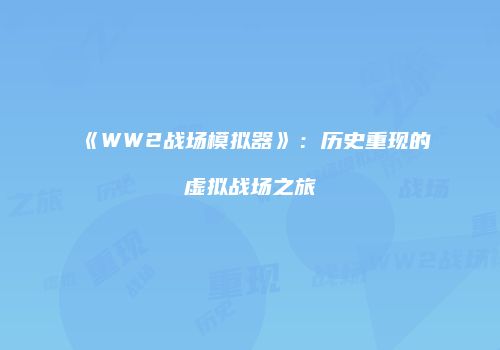 《WW2战场模拟器》：历史重现的虚拟战场之旅