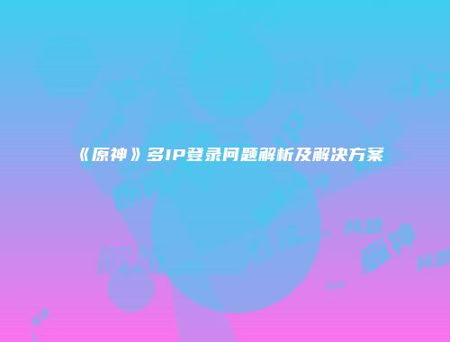 《原神》多IP登录问题解析及解决方案