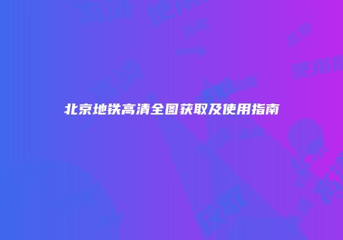 北京地铁高清全图获取及使用指南