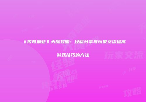《传奇霸业》天魔攻略：经验分享与玩家交流提高游戏技巧的方法