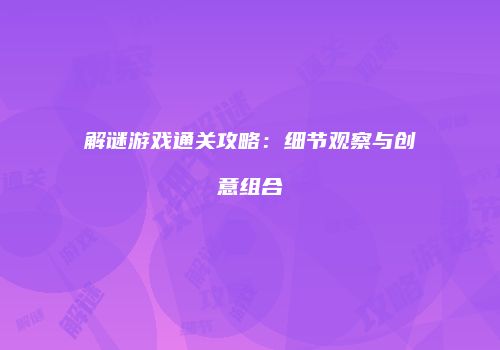 解谜游戏通关攻略：细节观察与创意组合
