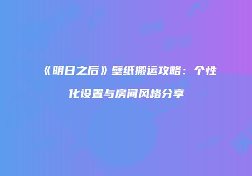 《明日之后》壁纸搬运攻略：个性化设置与房间风格分享