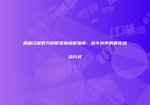热血江湖群刀树精宠物搭配指南:战斗伙伴的最佳组合方式
