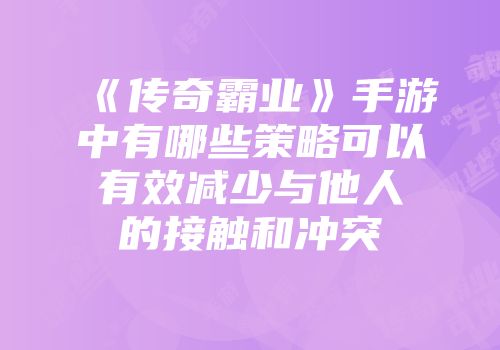 《传奇霸业》手游中有哪些策略可以有效减少与他人的接触和冲突