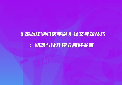 《热血江湖归来手游》社交互动技巧:如何与伙伴建立良好关系