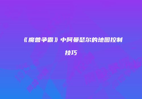 《魔兽争霸》中阿曼瑟尔的地图控制技巧